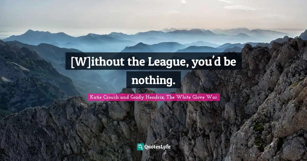 [W]ithout the League, you'd be nothing.