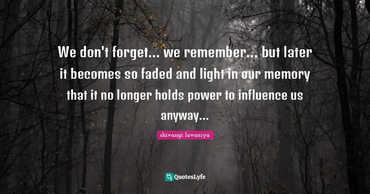 We don't forget... we remember... but later it becomes so faded and light in our memory that it no longer holds power to influence us anyway...