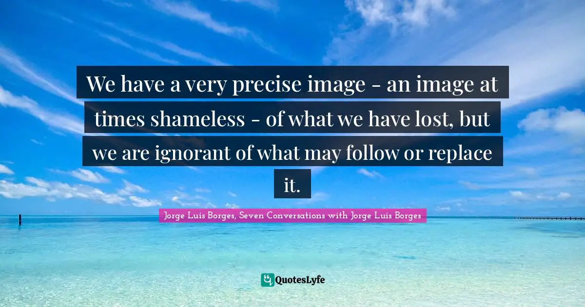 No Memory Quotes: "We have a very precise image - an image at times shameless - of what we have lost, but we are ignorant of what may follow or replace it."