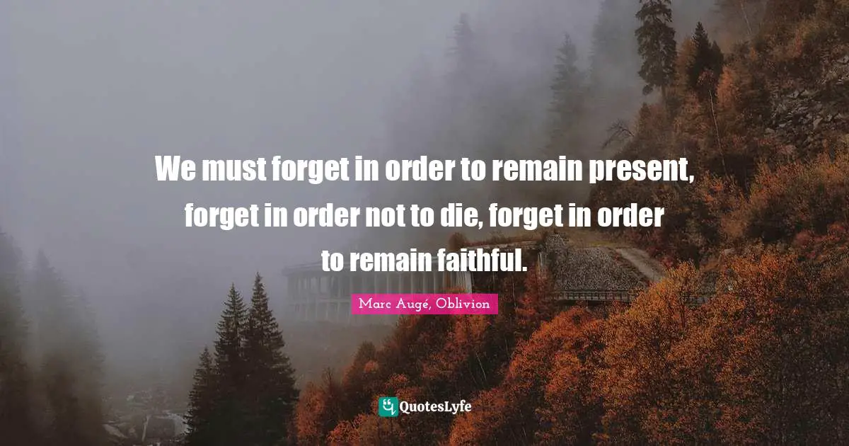 Forgetting Quotes: "We must forget in order to remain present, forget in order not to die, forget in order to remain faithful."