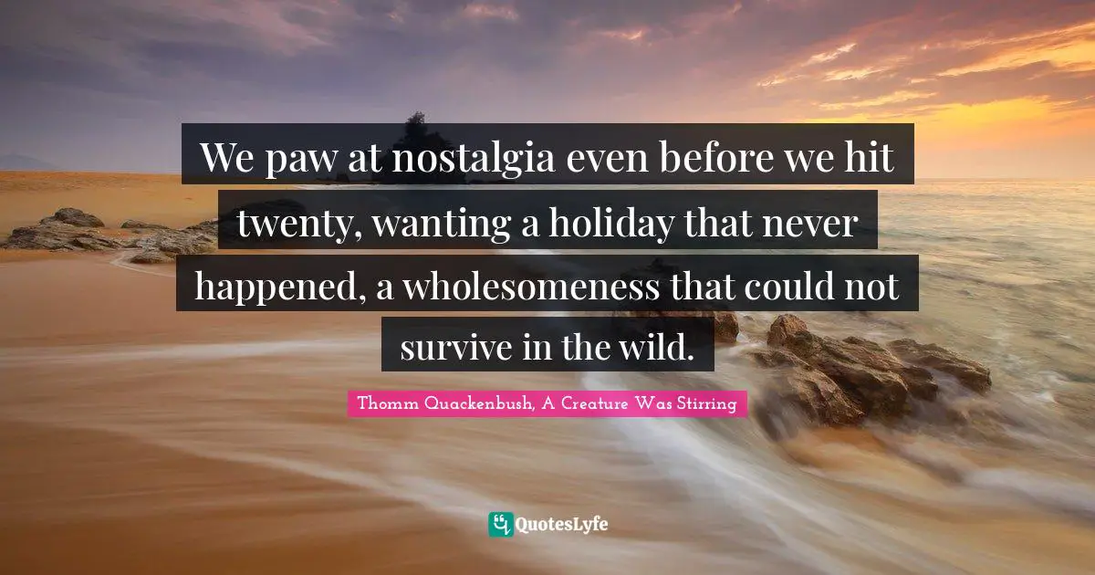 We paw at nostalgia even before we hit twenty, wanting a holiday that never happened, a wholesomeness that could not survive in the wild.
