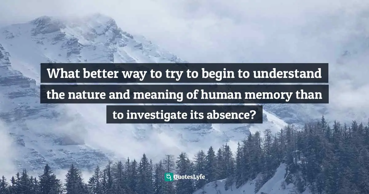 Joshua Foer, Moonwalking With Einstein: The Art And Science Of Remembering Everything Quotes: "What better way to try to begin to understand the nature and meaning of human memory than to investigate its absence?"