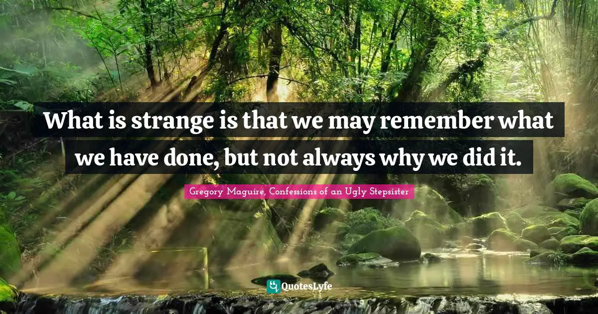 What is strange is that we may remember what we have done, but not always why we did it.