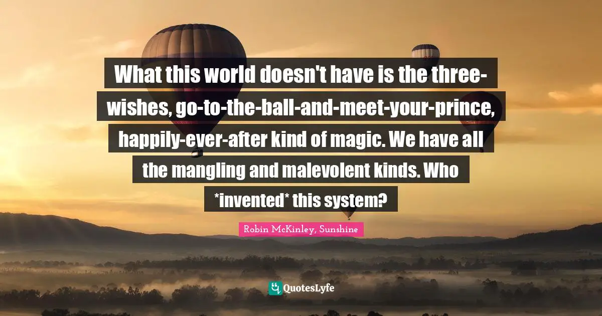 What this world doesn't have is the three-wishes, go-to-the-ball-and-meet-your-prince, happily-ever-after kind of magic. We have all the mangling and malevolent kinds. Who *invented* this system?