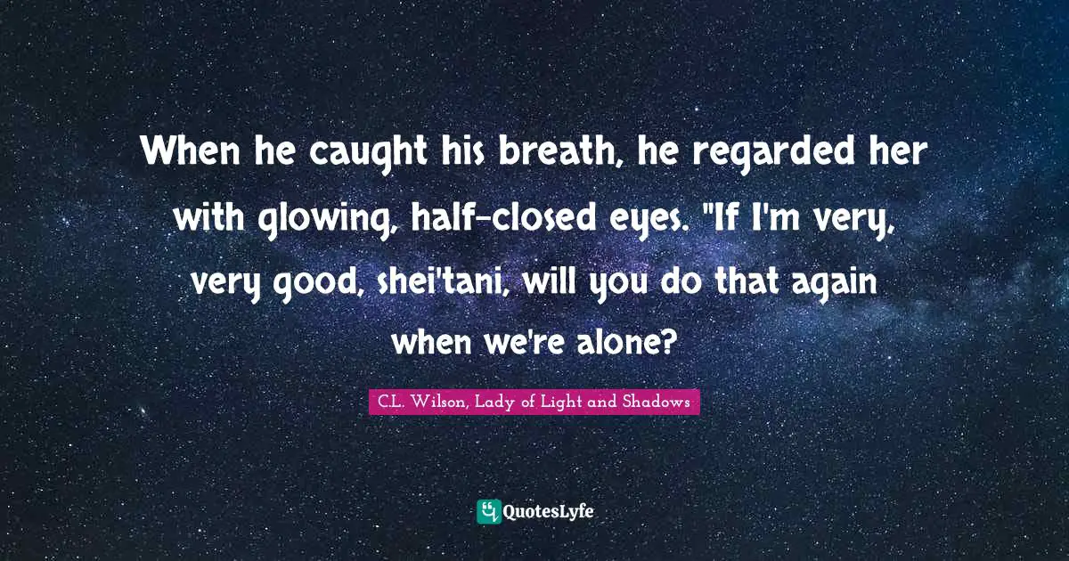 The Fae Quotes: "When he caught his breath, he regarded her with glowing, half-closed eyes. "If I'm very, very good, shei'tani, will you do that again when we're alone?"