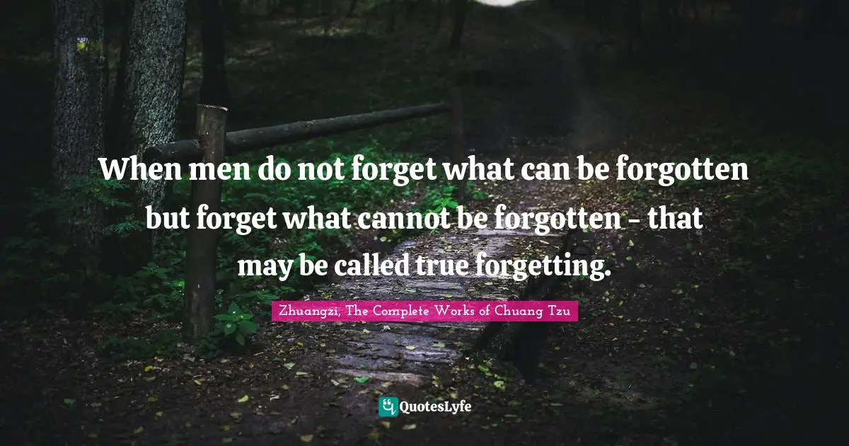 When men do not forget what can be forgotten but forget what cannot be forgotten - that may be called true forgetting.