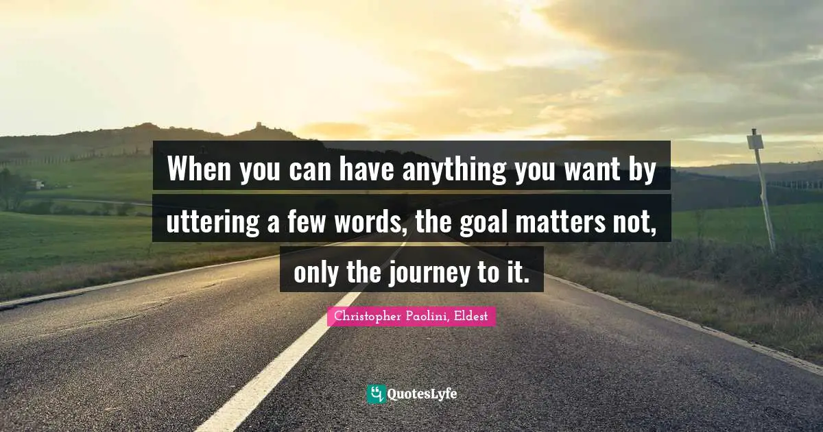 Christopher Paolini, Eldest Quotes: "When you can have anything you want by uttering a few words, the goal matters not, only the journey to it."