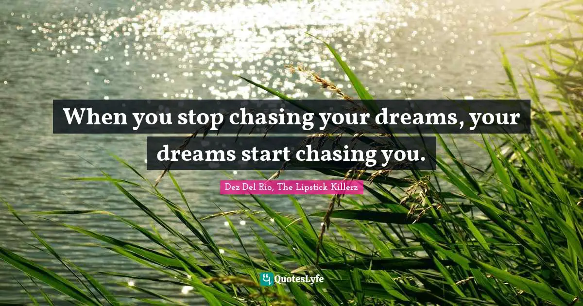 When you stop chasing your dreams, your dreams start chasing you.