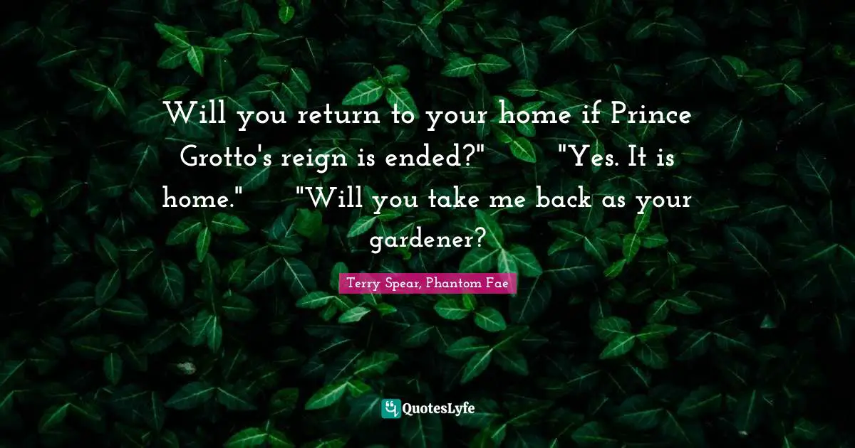 The Fae Quotes: "Will you return to your home if Prince Grotto's reign is ended?"	"Yes. It is home."	"Will you take me back as your gardener?"