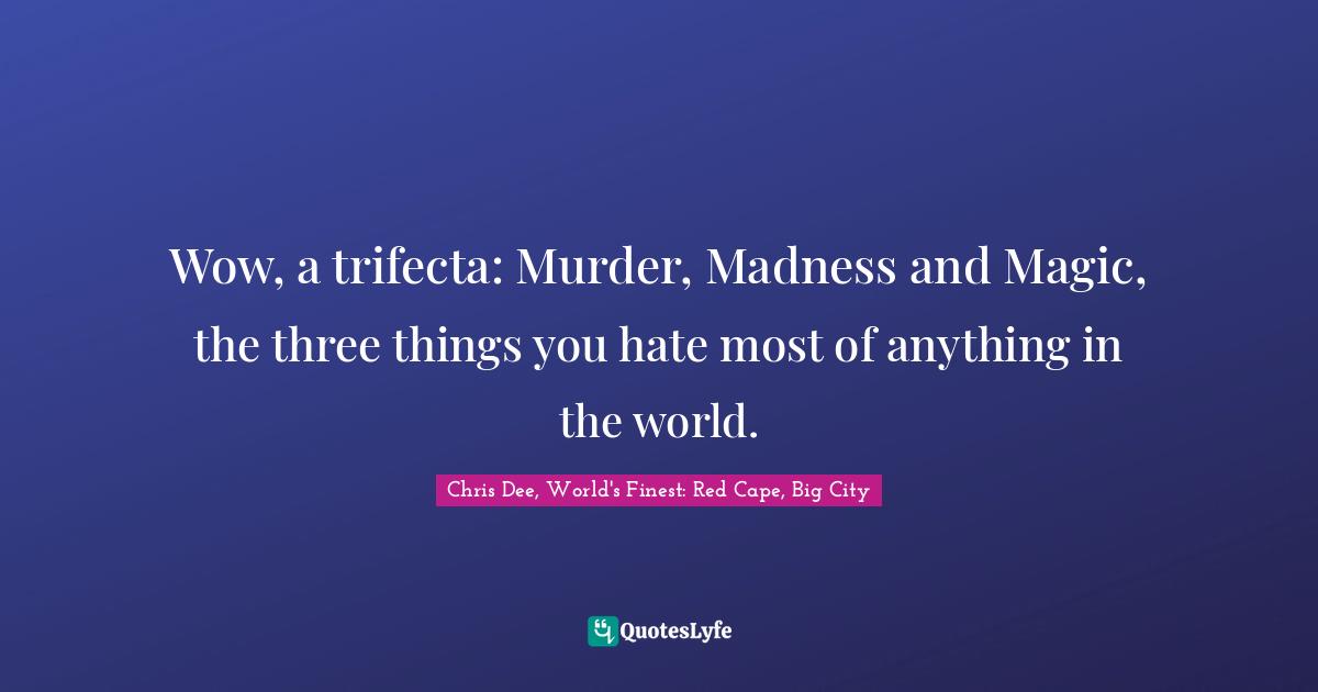 Wow, a trifecta: Murder, Madness and Magic, the three things you hate most of anything in the world.