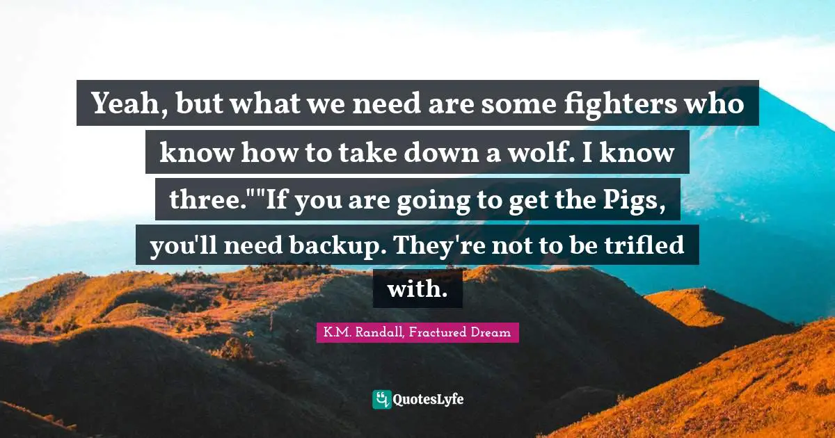 Fantasy Fiction Quotes: "Yeah, but what we need are some fighters who know how to take down a wolf. I know three.""If you are going to get the Pigs, you'll need backup. They're not to be trifled with."
