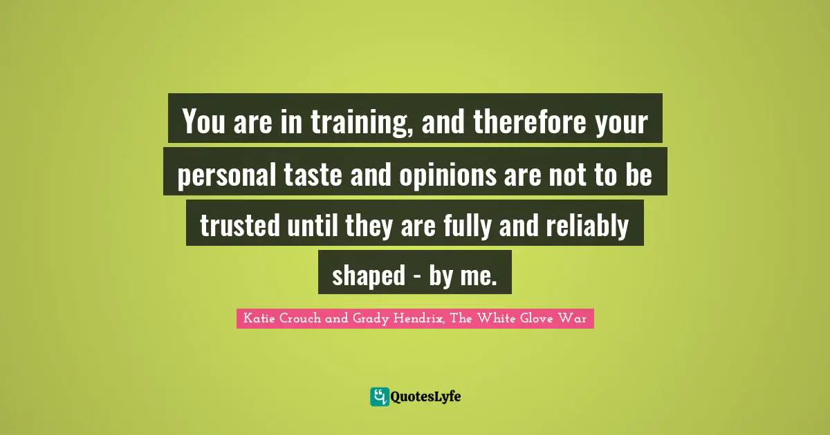 You are in training, and therefore your personal taste and opinions are not to be trusted until they are fully and reliably shaped - by me.