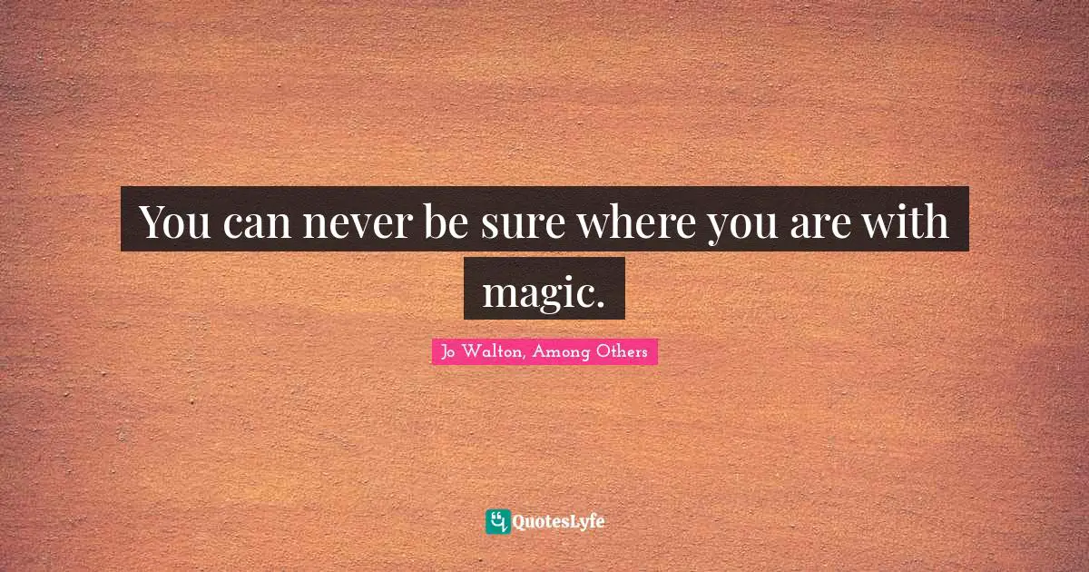 You can never be sure where you are with magic.