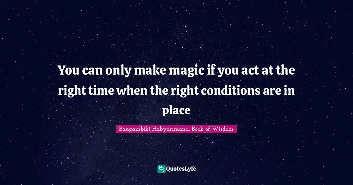 You can only make magic if you act at the right time when the right conditions are in place