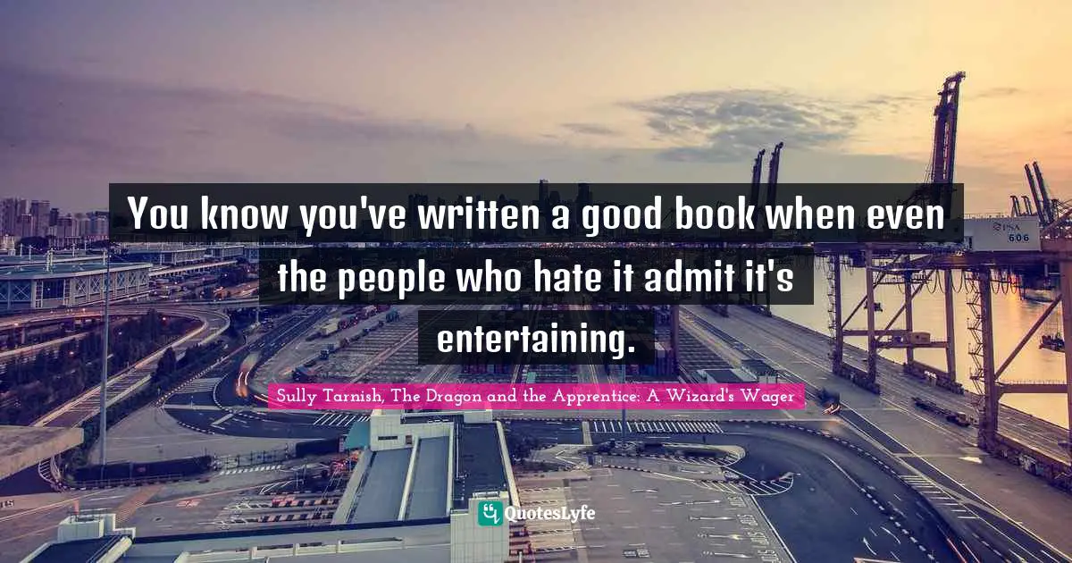 Sully Tarnish, The Dragon And The Apprentice: A Wizard's Wager Quotes: "You know you've written a good book when even the people who hate it admit it's entertaining."