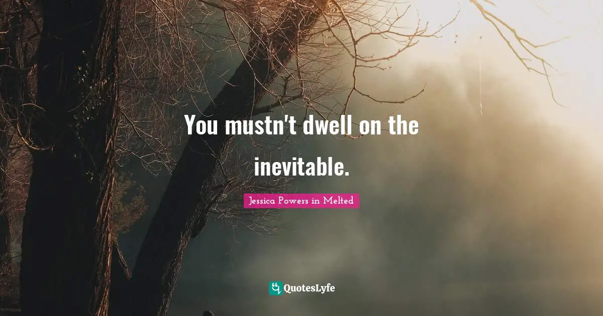 You mustn't dwell on the inevitable.