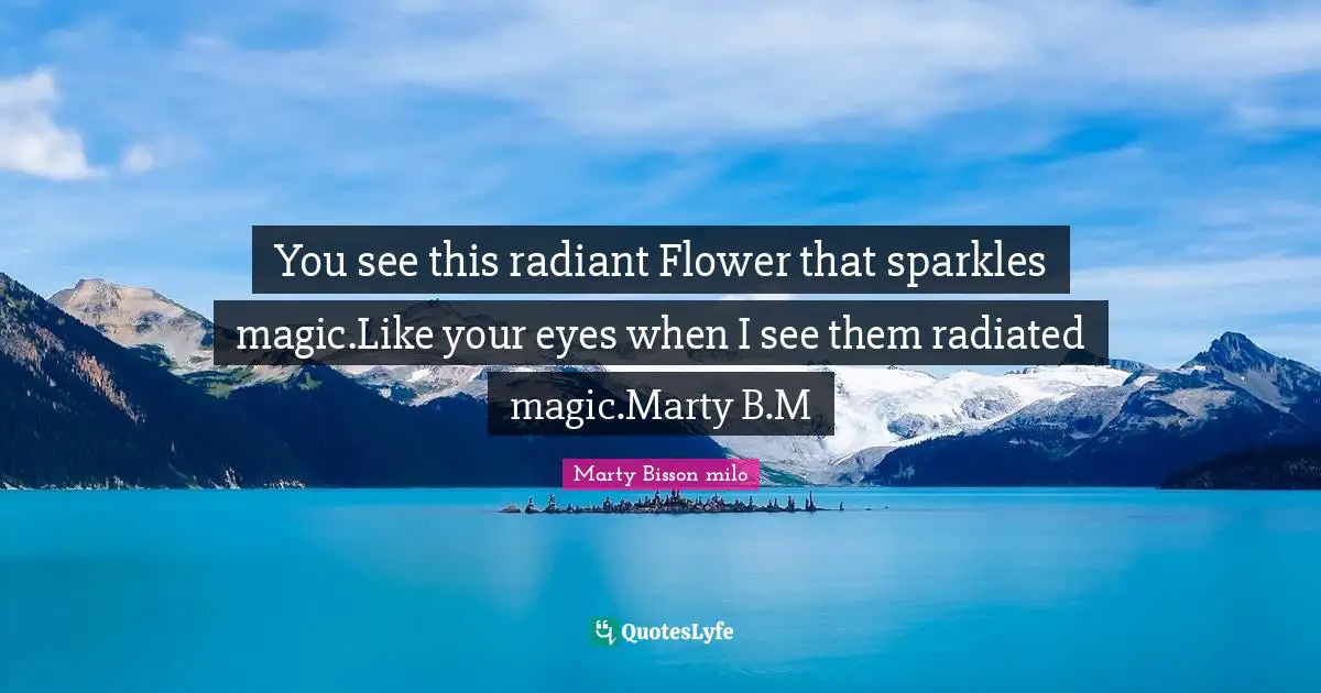 You see this radiant Flower that sparkles magic.Like your eyes when I see them radiated magic.Marty B.M