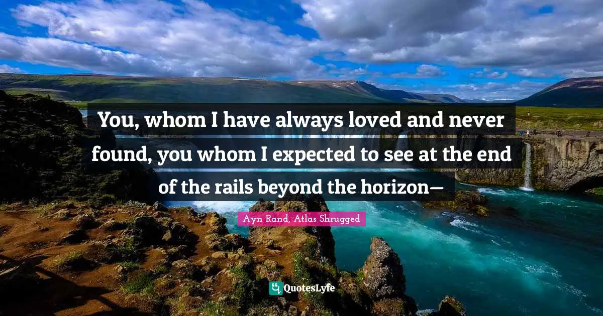 You, whom I have always loved and never found, you whom I expected to see at the end of the rails beyond the horizon—