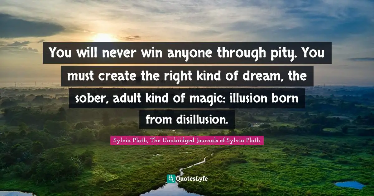 You will never win anyone through pity. You must create the right kind of dream, the sober, adult kind of magic: illusion born from disillusion.