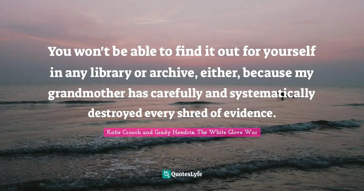 You won't be able to find it out for yourself in any library or archive, either, because my grandmother has carefully and systematically destroyed every shred of evidence.