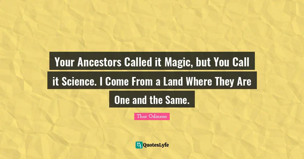 Your Ancestors Called it Magic, but You Call it Science. I Come From a Land Where They Are One and the Same.