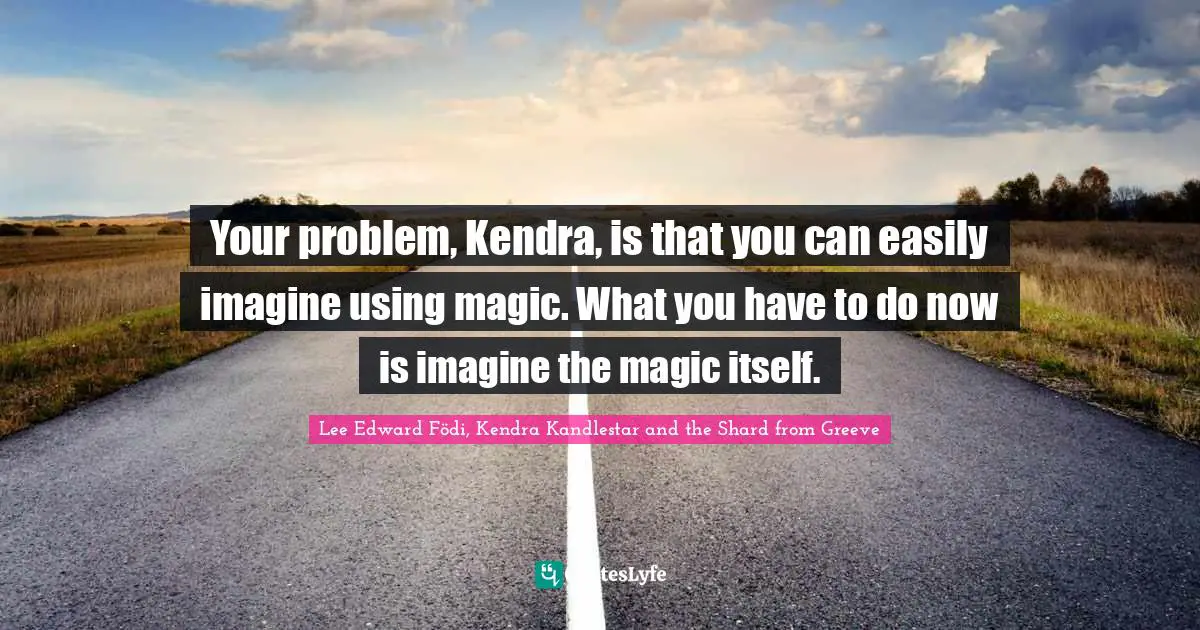 Your problem, Kendra, is that you can easily imagine using magic. What you have to do now is imagine the magic itself.