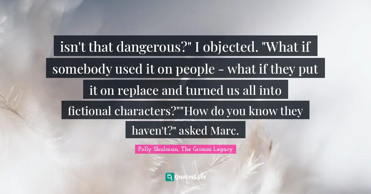 Polly Shulman, The Grimm Legacy Quotes: "isn't that dangerous?" I objected. "What if somebody used it on people - what if they put it on replace and turned us all into fictional characters?""How do you know they haven't?" asked Marc."