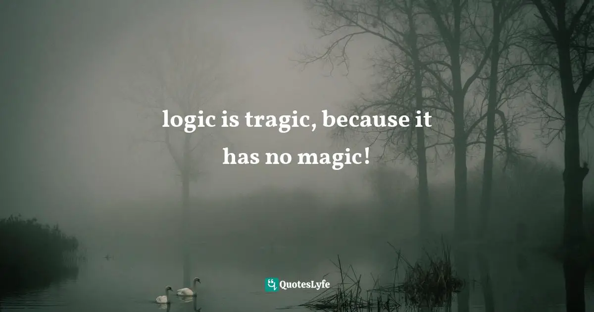 logic is tragic, because it has no magic!
