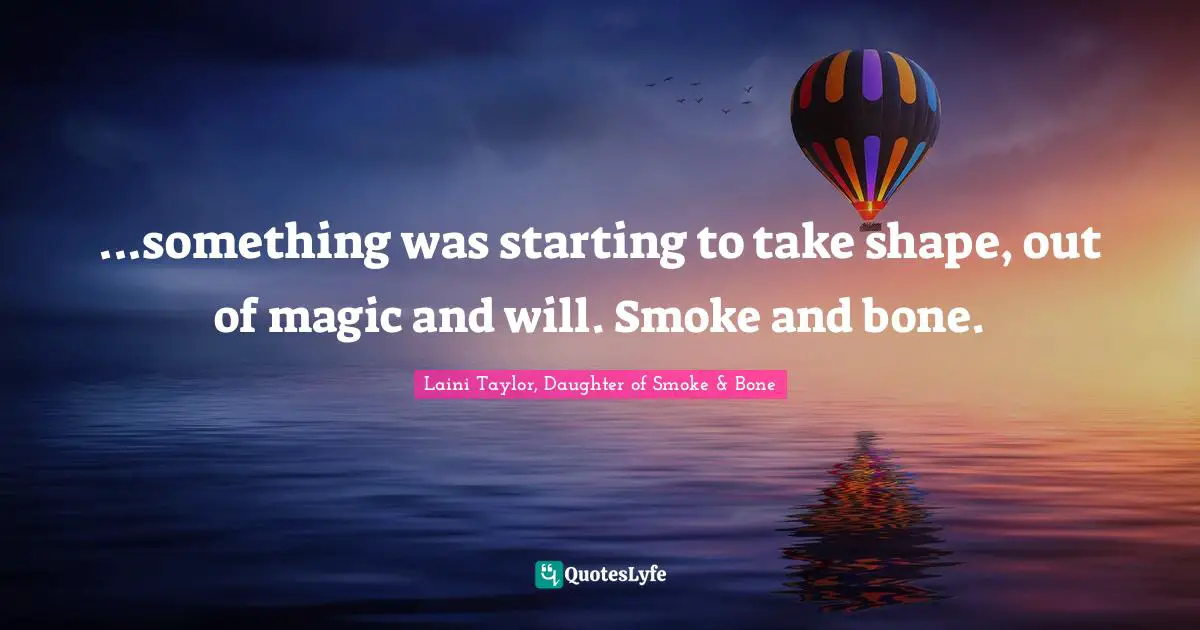 Laini Taylor Quotes: "...something was starting to take shape, out of magic and will. Smoke and bone."