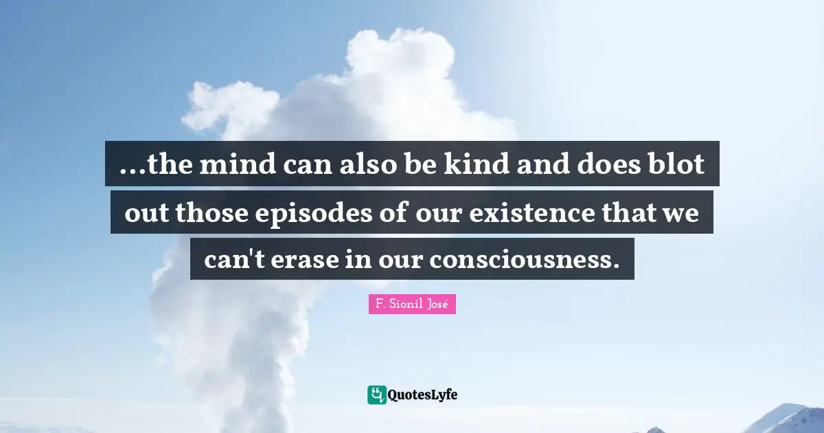 ...the mind can also be kind and does blot out those episodes of our existence that we can't erase in our consciousness.
