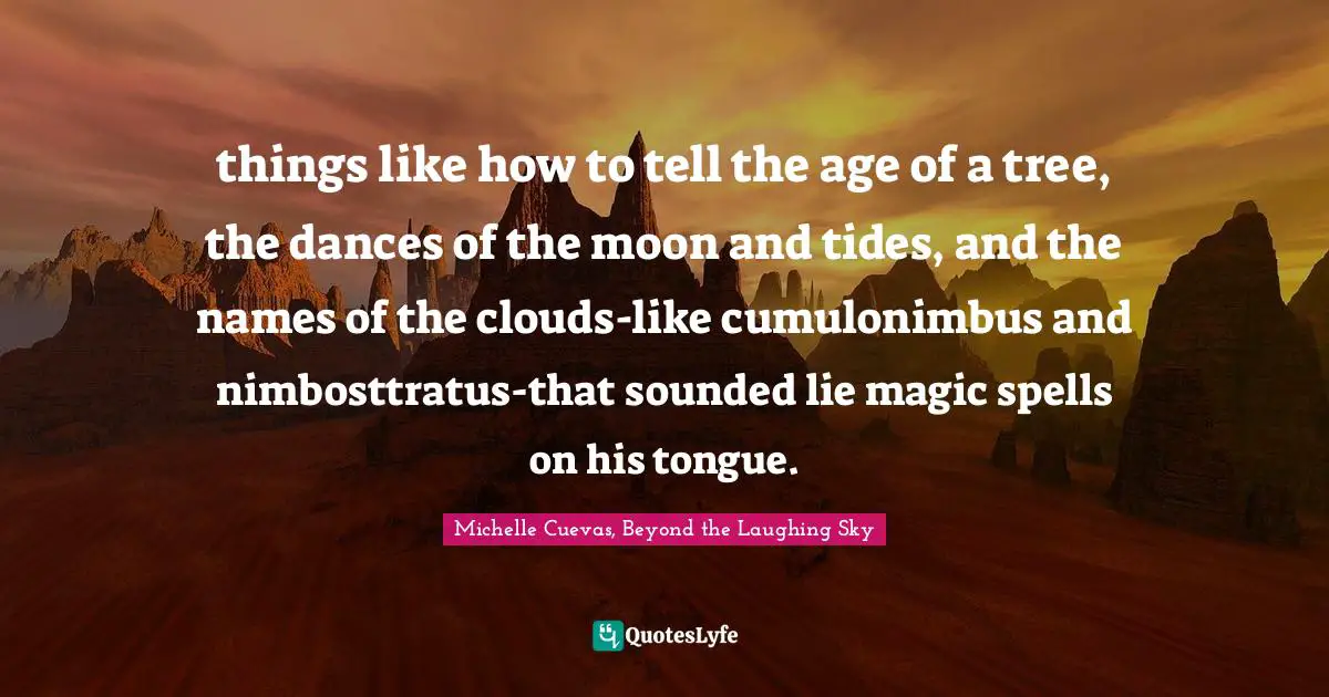 things like how to tell the age of a tree, the dances of the moon and tides, and the names of the clouds-like cumulonimbus and nimbosttratus-that sounded lie magic spells on his tongue.
