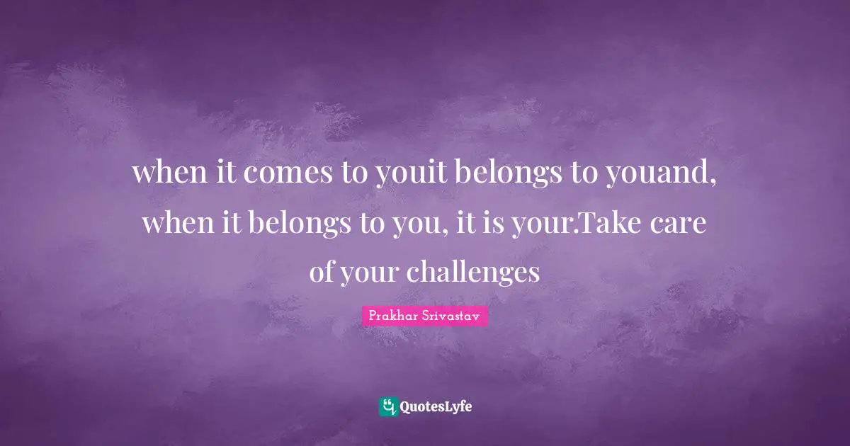 Inspirations Quotes: "when it comes to youit belongs to youand, when it belongs to you, it is your.Take care of your challenges"
