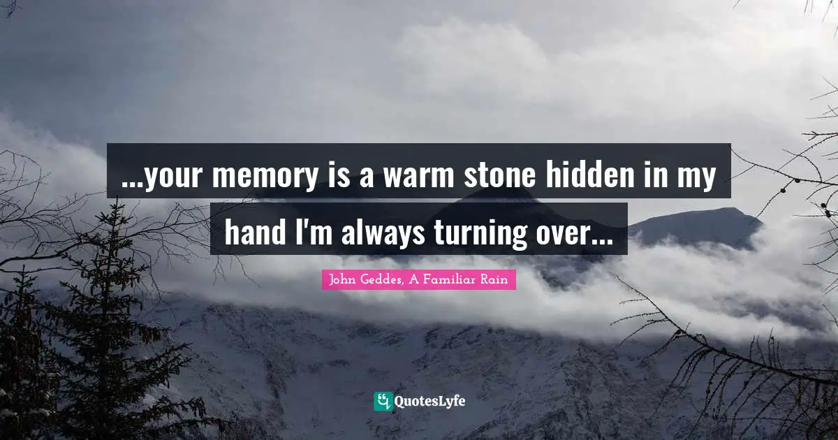 ...your memory is a warm stone hidden in my hand I'm always turning over...