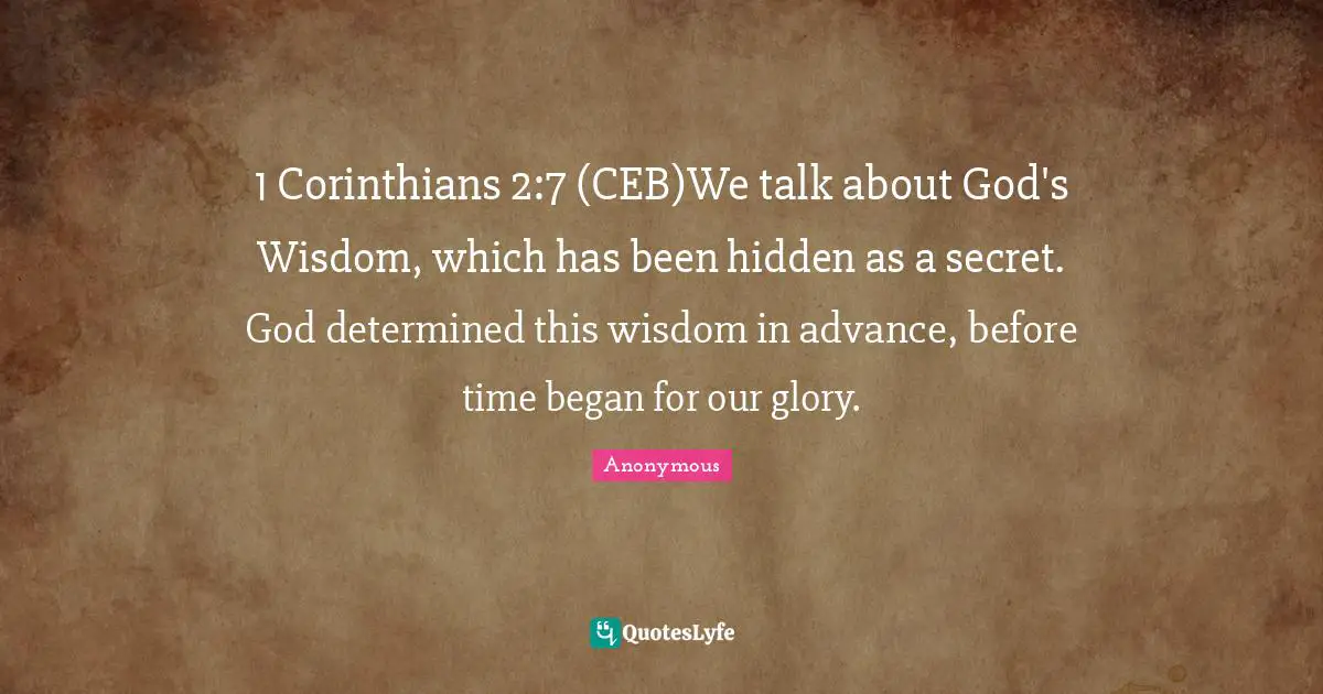 1 Corinthians 2:7 (CEB)We talk about God's Wisdom, which has been hidden as a secret. God determined this wisdom in advance, before time began for our glory.