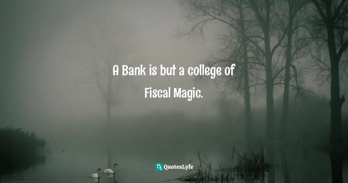 A Bank is but a college of Fiscal Magic.