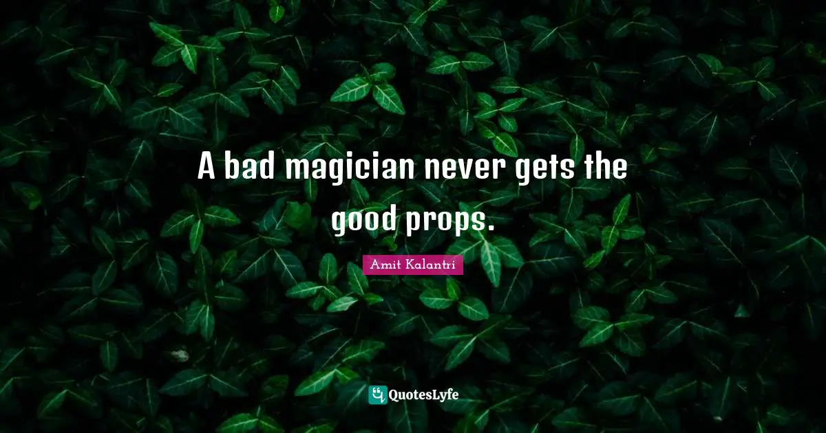 A bad magician never gets the good props.