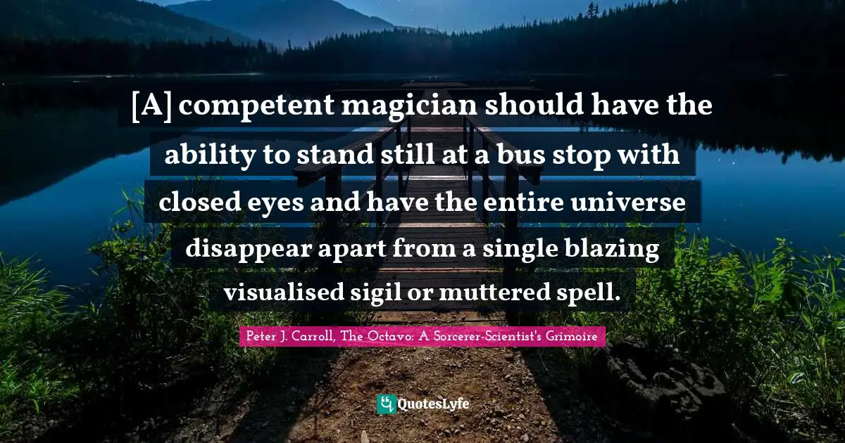 [A] competent magician should have the ability to stand still at a bus stop with closed eyes and have the entire universe disappear apart from a single blazing visualised sigil or muttered spell.