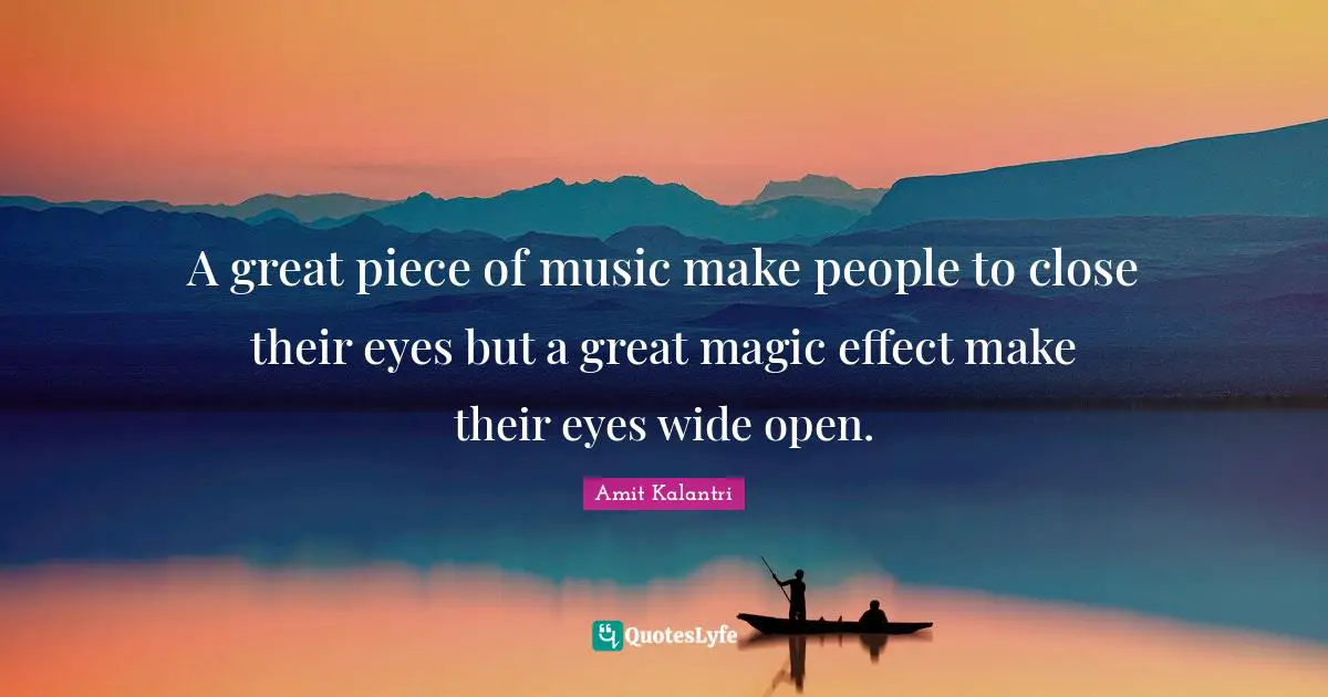 A great piece of music make people to close their eyes but a great magic effect make their eyes wide open.