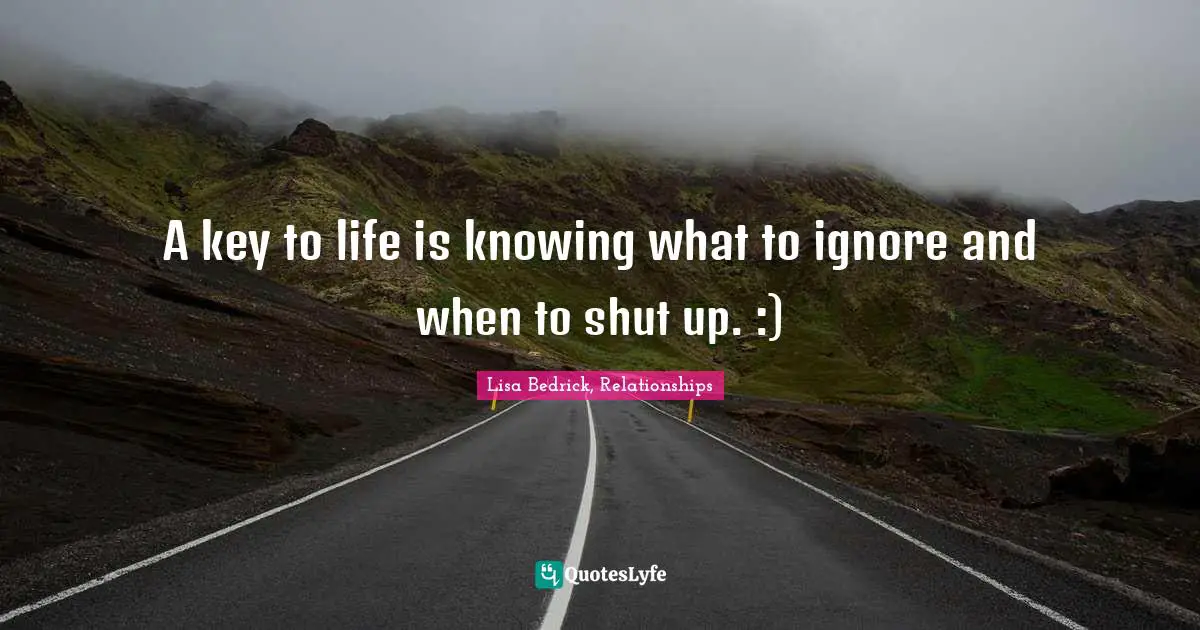 A key to life is knowing what to ignore and when to shut up. :)