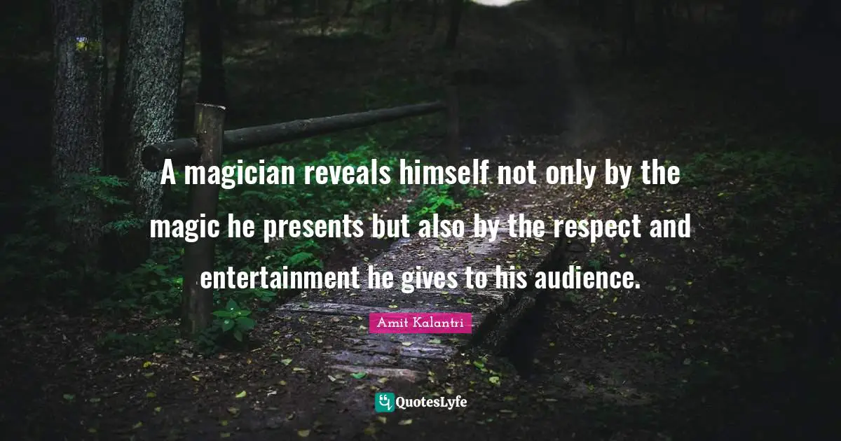 A magician reveals himself not only by the magic he presents but also by the respect and entertainment he gives to his audience.