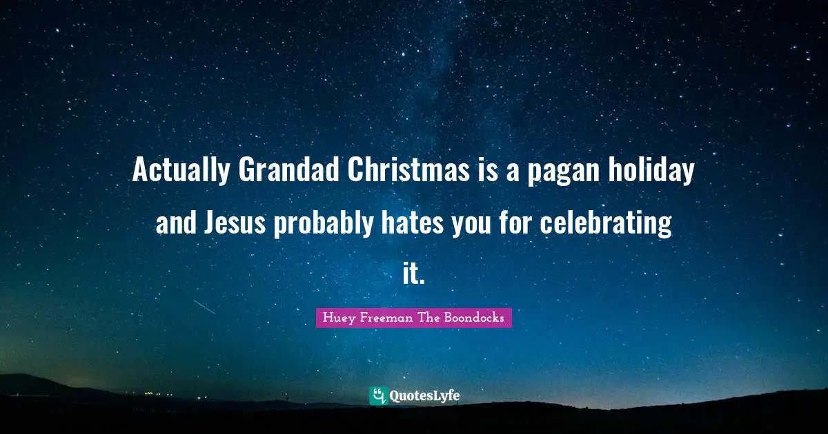 Actually Grandad Christmas is a pagan holiday and Jesus probably hates you for celebrating it.