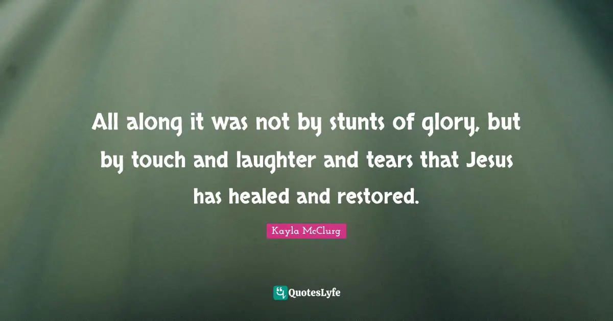 All along it was not by stunts of glory, but by touch and laughter and tears that Jesus has healed and restored.