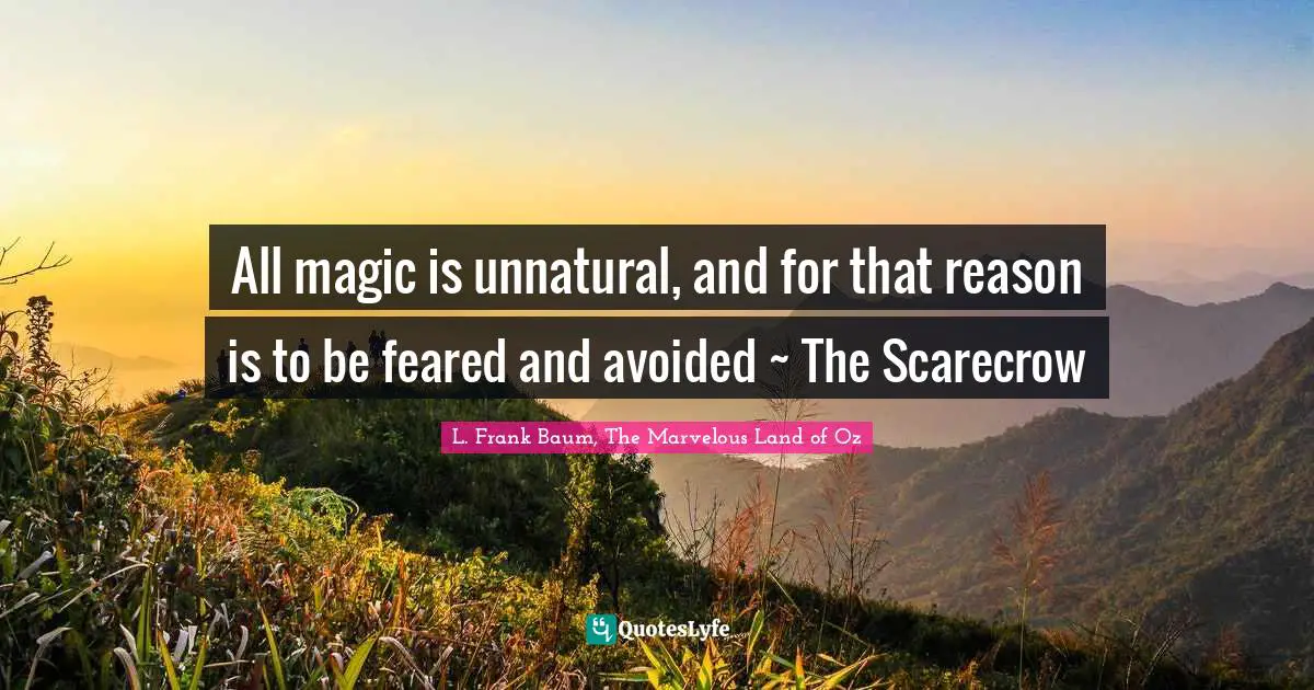 All magic is unnatural, and for that reason is to be feared and avoided ~ The Scarecrow