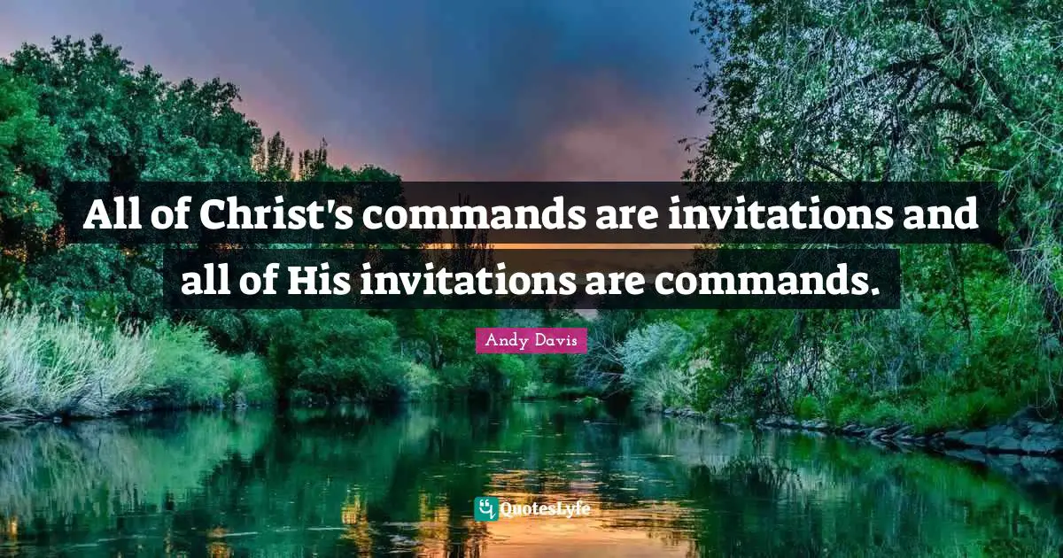 All of Christ's commands are invitations and all of His invitations are commands.