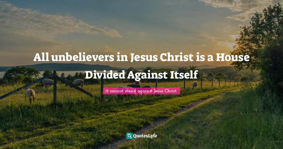 it cannot stand against Jesus Christ. Quotes: All unbelievers in Jesus Christ is a House Divided Against Itself
