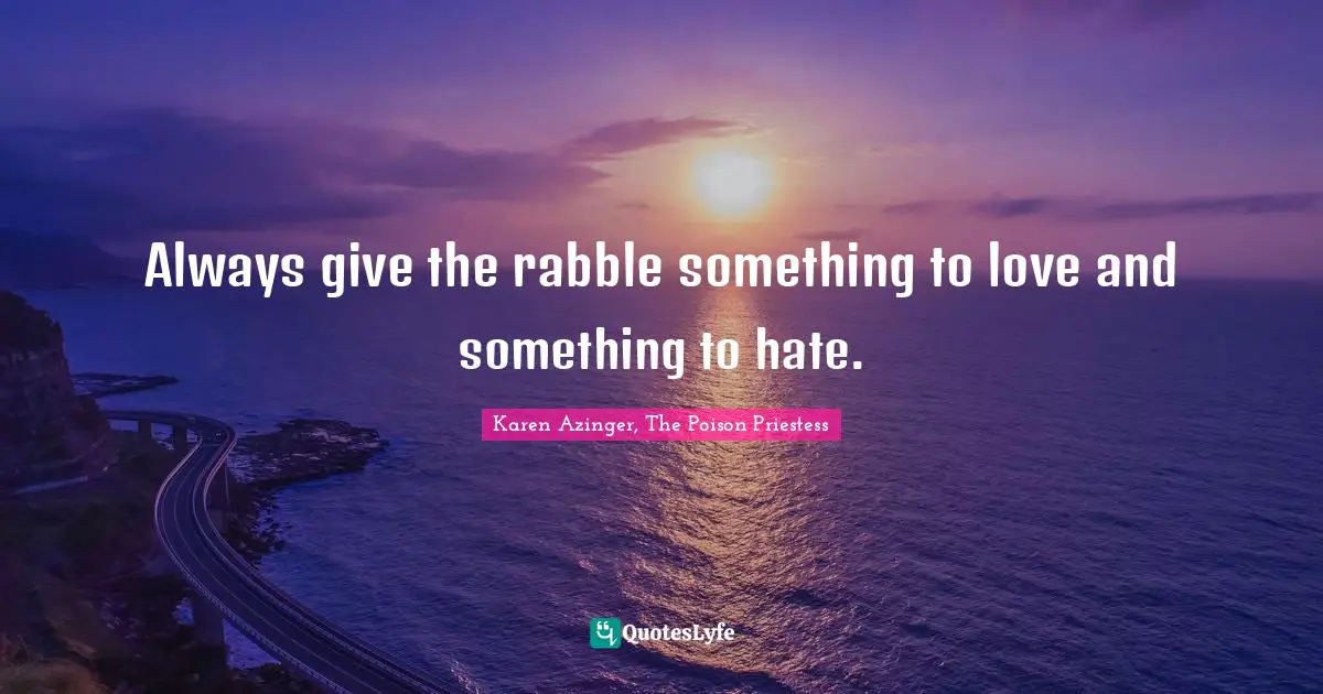 Always give the rabble something to love and something to hate.