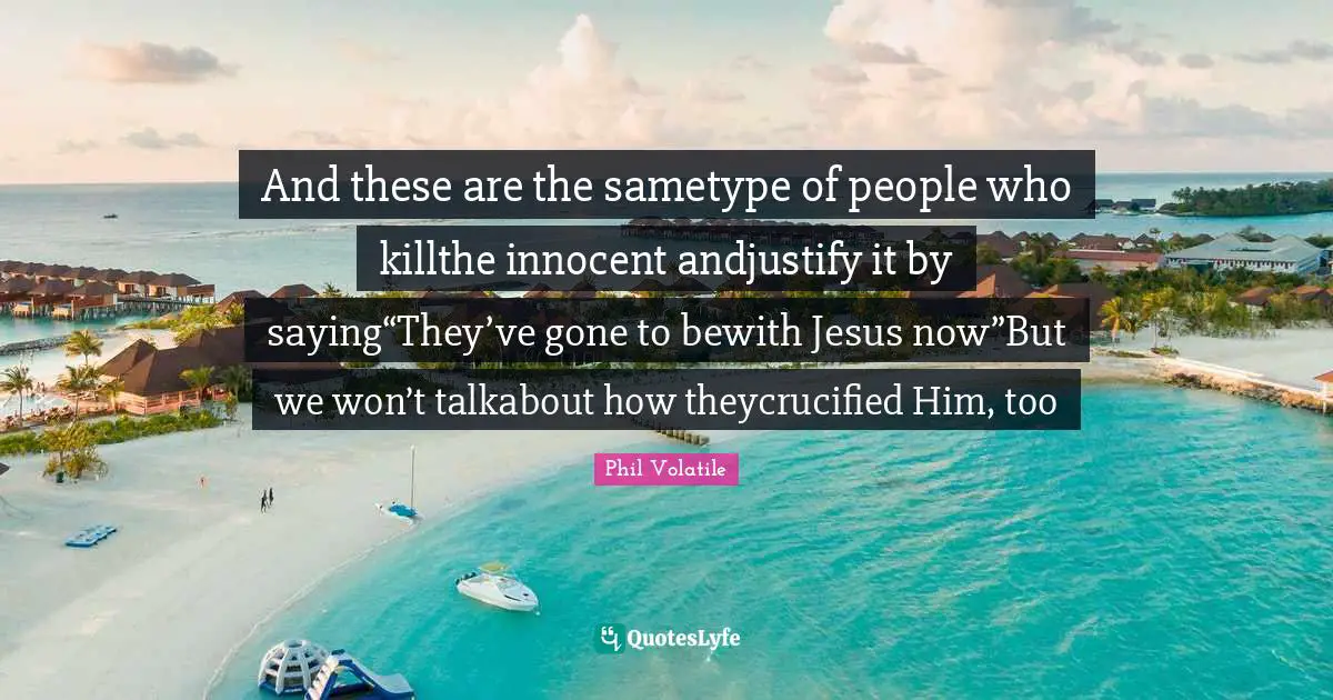And these are the sametype of people who killthe innocent andjustify it by saying“They’ve gone to bewith Jesus now”But we won’t talkabout how theycrucified Him, too
