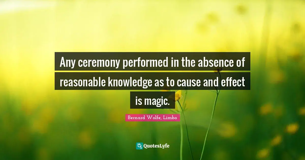 Any ceremony performed in the absence of reasonable knowledge as to cause and effect is magic.