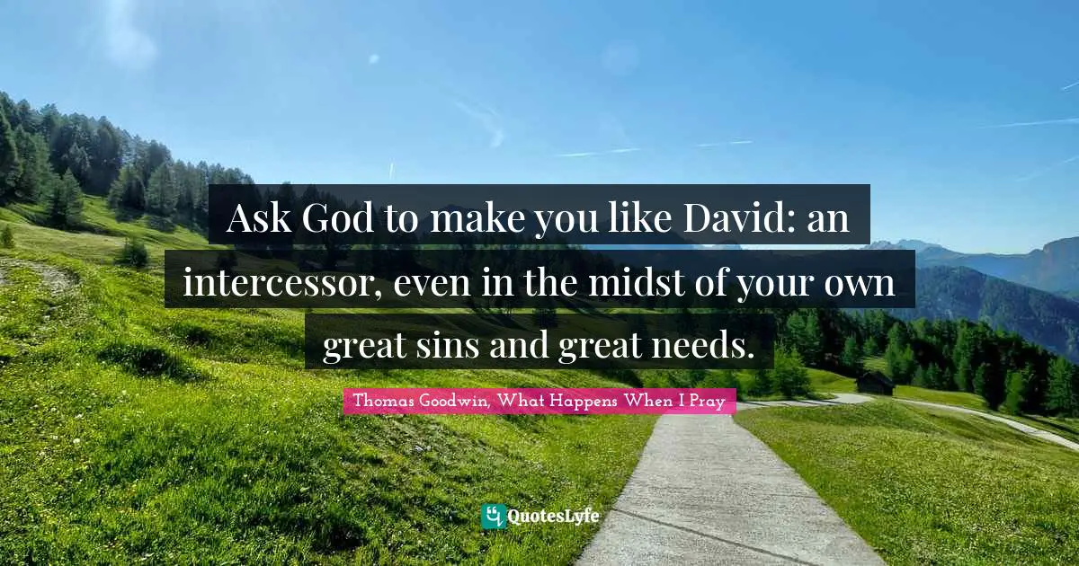 Thomas Goodwin Quotes: "Ask God to make you like David: an intercessor, even in the midst of your own great sins and great needs."