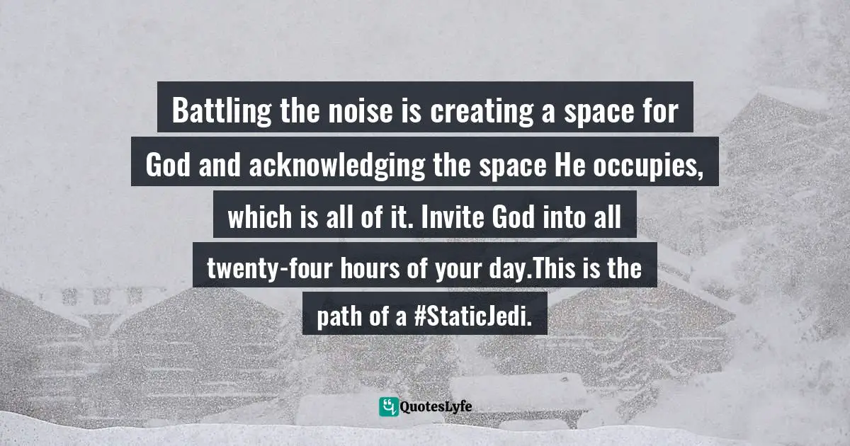 Eric Samuel Timm Quotes: "Battling the noise is creating a space for God and acknowledging the space He occupies, which is all of it. Invite God into all twenty-four hours of your day.This is the path of a #StaticJedi."